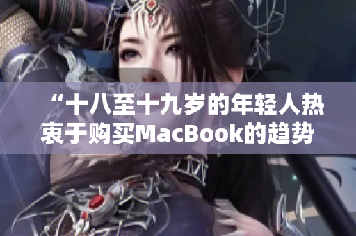 “十八至十九歲的年輕人熱衷于購買MacBook的趨勢在日本市場上引發(fā)關(guān)注”