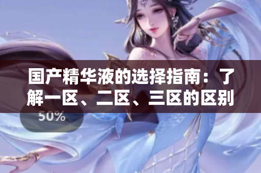 國(guó)產(chǎn)精華液的選擇指南：了解一區(qū)、二區(qū)、三區(qū)的區(qū)別