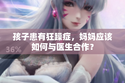 孩子患有狂躁癥，媽媽應(yīng)該如何與醫(yī)生合作？