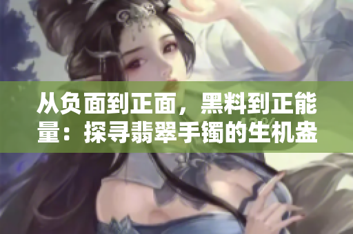 從負面到正面，黑料到正能量：探尋翡翠手鐲的生機盎然