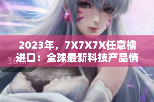 2023年，7X7X7X任意槽進口：全球最新科技產(chǎn)品悄然登場