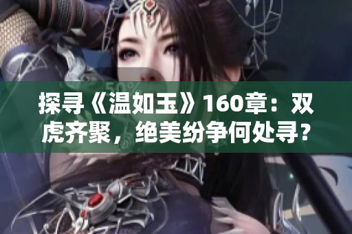 探尋《溫如玉》160章：雙虎齊聚，絕美紛爭(zhēng)何處尋？免費(fèi)暢讀！