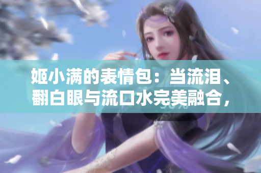 姬小滿的表情包：當(dāng)流淚、翻白眼與流口水完美融合，這就是她的魅力展現(xiàn)