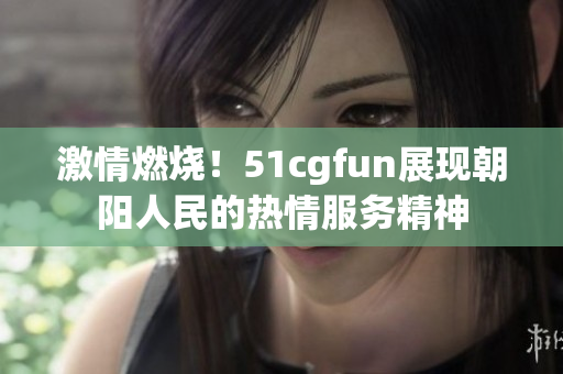 激情燃燒！51cgfun展現(xiàn)朝陽人民的熱情服務(wù)精神