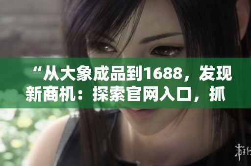 “從大象成品到1688，發(fā)現(xiàn)新商機(jī)：探索官網(wǎng)入口，抓住商機(jī)！”