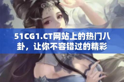 51CG1.CT網(wǎng)站上的熱門八卦，讓你不容錯過的精彩