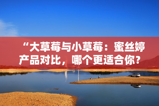“大草莓與小草莓：蜜絲婷產(chǎn)品對比，哪個(gè)更適合你？”