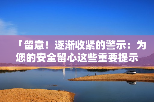 「留意！逐漸收緊的警示：為您的安全留心這些重要提示」