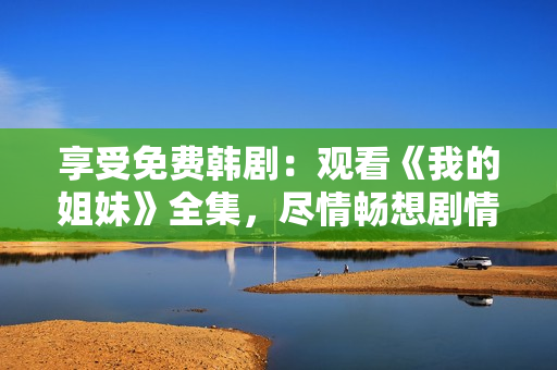 享受免費(fèi)韓?。河^看《我的姐妹》全集，盡情暢想劇情情節(jié)