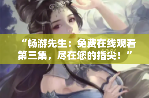 “暢游先生：免費(fèi)在線觀看第三集，盡在您的指尖！”
