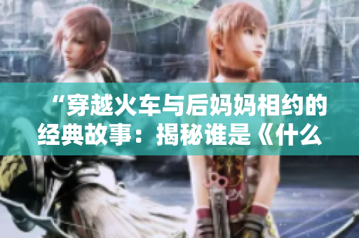 “穿越火車與后媽媽相約的經(jīng)典故事：揭秘誰是《什么書》的主角”