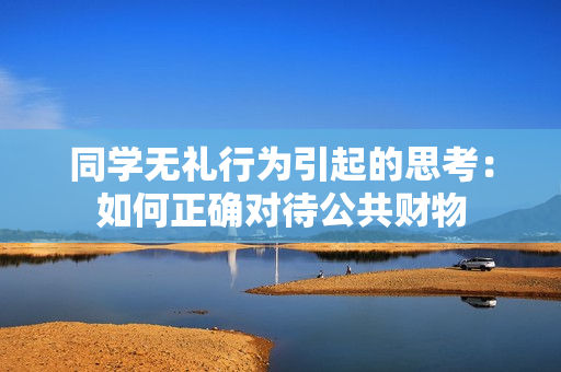 同學(xué)無(wú)禮行為引起的思考：如何正確對(duì)待公共財(cái)物