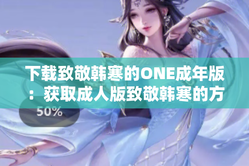 下載致敬韓寒的ONE成年版：獲取成人版致敬韓寒的方法