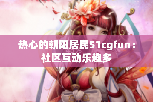 熱心的朝陽(yáng)居民51cgfun：社區(qū)互動(dòng)樂(lè)趣多