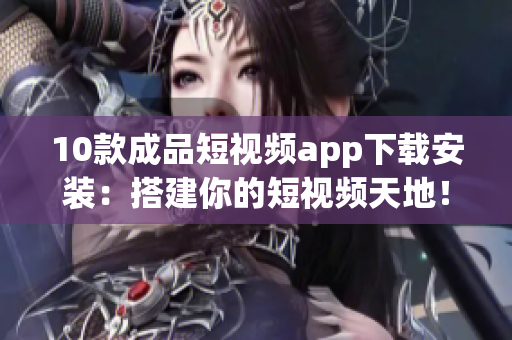 10款成品短視頻app下載安裝：搭建你的短視頻天地！