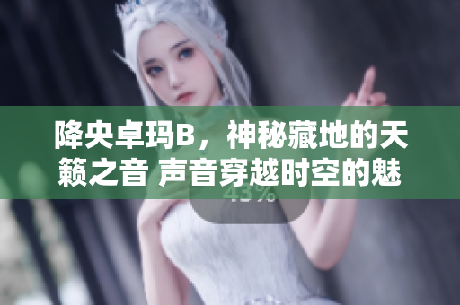 降央卓瑪B，神秘藏地的天籟之音 聲音穿越時空的魅力