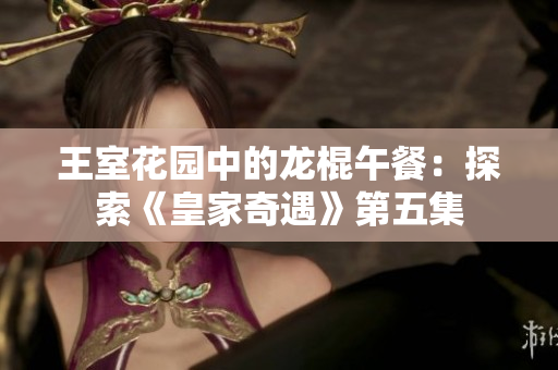 王室花園中的龍棍午餐：探索《皇家奇遇》第五集