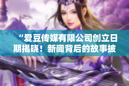 “愛豆傳媒有限公司創(chuàng)立日期揭曉！新聞背后的故事披露”