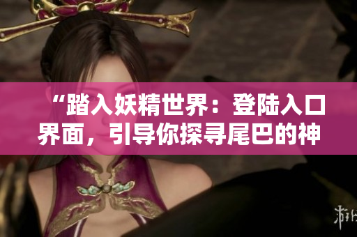 “踏入妖精世界：登陸入口界面，引導(dǎo)你探尋尾巴的神秘旅程！”