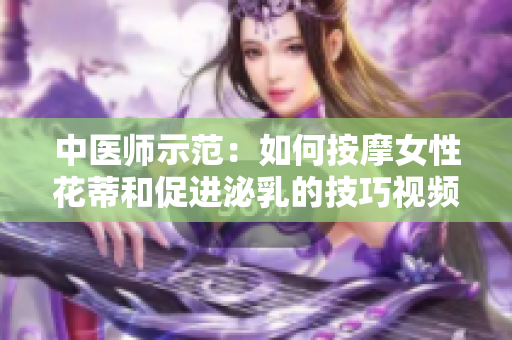 中醫(yī)師示范：如何按摩女性花蒂和促進(jìn)泌乳的技巧視頻分享