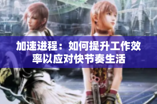 加速進(jìn)程：如何提升工作效率以應(yīng)對(duì)快節(jié)奏生活