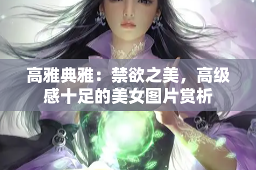 高雅典雅：禁欲之美，高級(jí)感十足的美女圖片賞析