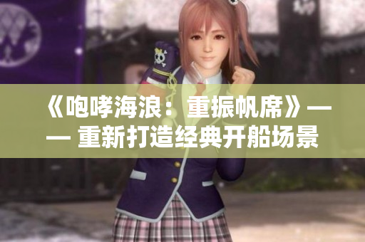 《咆哮海浪：重振帆席》—— 重新打造經(jīng)典開船場(chǎng)景的音樂奇跡