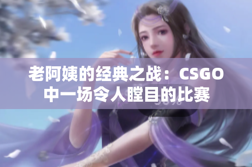 老阿姨的經(jīng)典之戰(zhàn)：CSGO中一場(chǎng)令人瞠目的比賽
