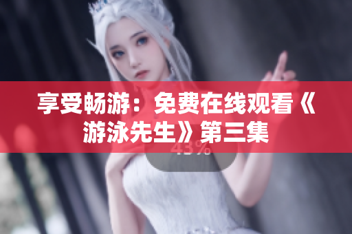享受暢游：免費(fèi)在線觀看《游泳先生》第三集