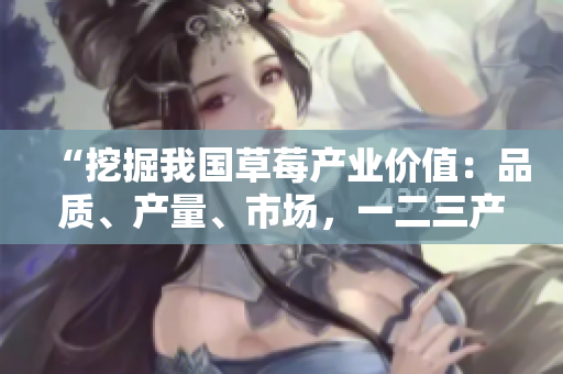 “挖掘我國(guó)草莓產(chǎn)業(yè)價(jià)值：品質(zhì)、產(chǎn)量、市場(chǎng)，一二三產(chǎn)區(qū)比較分析”