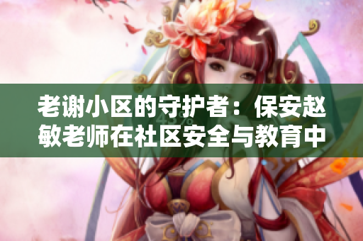 老謝小區(qū)的守護(hù)者：保安趙敏老師在社區(qū)安全與教育中的雙重角色