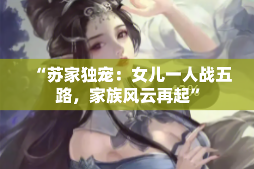 “蘇家獨(dú)寵：女兒一人戰(zhàn)五路，家族風(fēng)云再起”