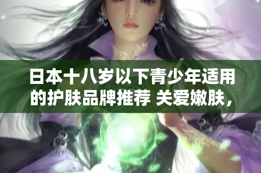 日本十八歲以下青少年適用的護膚品牌推薦 關(guān)愛嫩膚，呵護成長