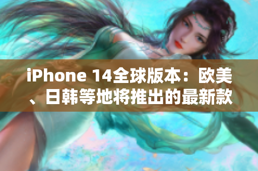 iPhone 14全球版本：歐美、日韓等地將推出的最新款智能手機(jī)