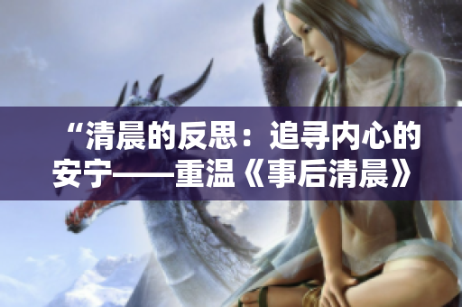 “清晨的反思：追尋內(nèi)心的安寧——重溫《事后清晨》在阿司匹林筆趣閣”