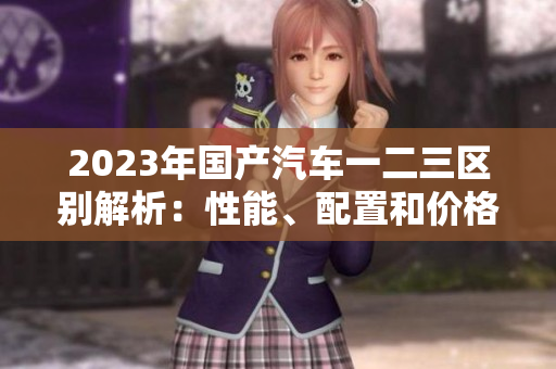 2023年國產(chǎn)汽車一二三區(qū)別解析：性能、配置和價格有何不同？