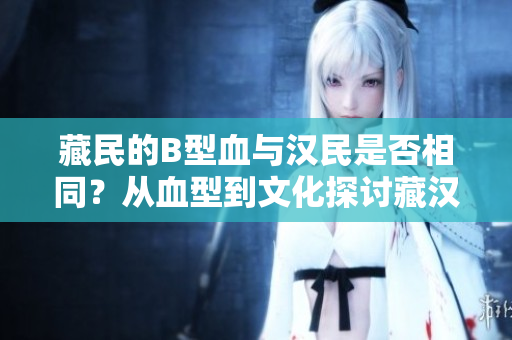 藏民的B型血與漢民是否相同？從血型到文化探討藏漢群體的相似與差異