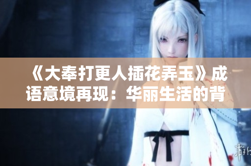 《大奉打更人插花弄玉》成語意境再現(xiàn)：華麗生活的背后隱藏的是什么？