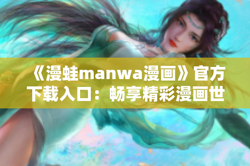 《漫蛙manwa漫畫》官方下載入口：暢享精彩漫畫世界