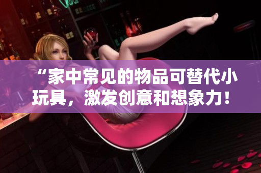 “家中常見的物品可替代小玩具，激發(fā)創(chuàng)意和想象力！”