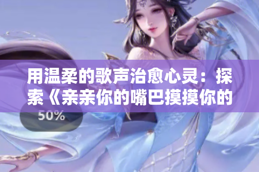 用溫柔的歌聲治愈心靈：探索《親親你的嘴巴摸摸你的臉》的音樂魅力