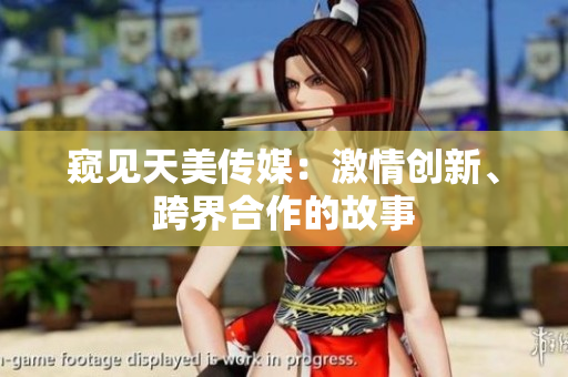 窺見(jiàn)天美傳媒：激情創(chuàng)新、跨界合作的故事