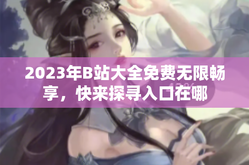 2023年B站大全免費無限暢享，快來探尋入口在哪