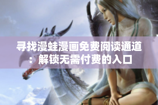 尋找漫蛙漫畫免費閱讀通道：解鎖無需付費的入口