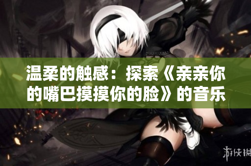 溫柔的觸感：探索《親親你的嘴巴摸摸你的臉》的音樂(lè)魅力