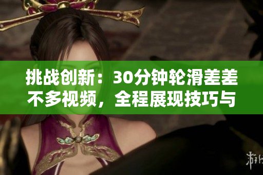 挑戰(zhàn)創(chuàng)新：30分鐘輪滑差差不多視頻，全程展現(xiàn)技巧與激情