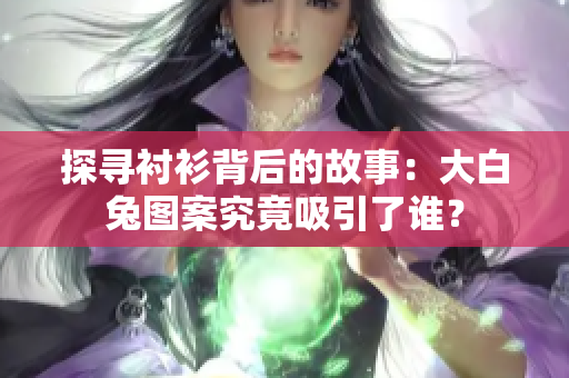 探尋襯衫背后的故事：大白兔圖案究竟吸引了誰？