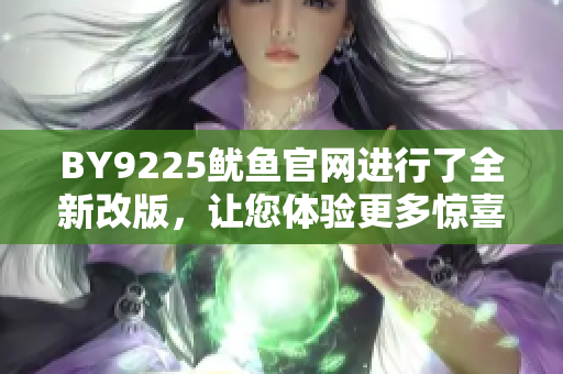 BY9225魷魚(yú)官網(wǎng)進(jìn)行了全新改版，讓您體驗(yàn)更多驚喜！