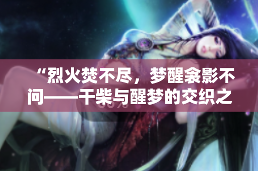 “烈火焚不盡，夢醒衾影不問——干柴與醒夢的交織之美”
