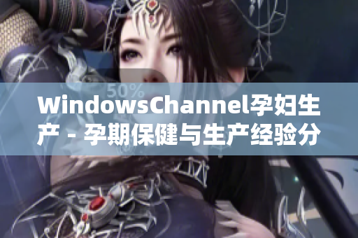 WindowsChannel孕婦生產(chǎn) - 孕期保健與生產(chǎn)經(jīng)驗分享
